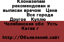 Клоназепам,рекомендован и выписан врачом › Цена ­ 400-500 - Все города Другое » Куплю   . Челябинская обл.,Усть-Катав г.